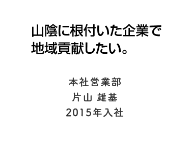 山陰に根付いた企業で地域貢献したい。